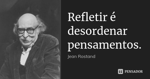 Refletir é desordenar pensamentos.... Frase de Jean Rostand.