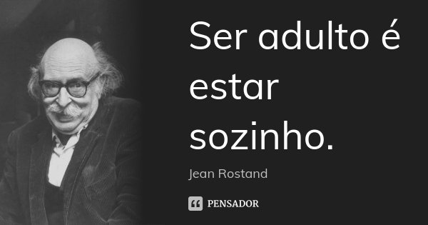 Ser adulto é estar sozinho.... Frase de Jean Rostand.
