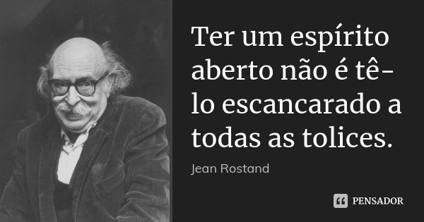 Ter um espírito aberto não é tê-lo escancarado a todas as tolices.... Frase de Jean Rostand.