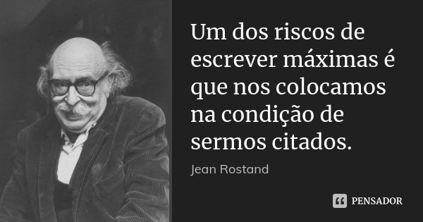Um dos riscos de escrever máximas é que nos colocamos na condição de sermos citados.... Frase de Jean Rostand.