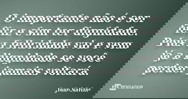 O importante não é ser feliz e sim ter dignidade. Pois a felicidade vai e vem já a dignidade se você perder jamais voltará.... Frase de Jean Salvini.