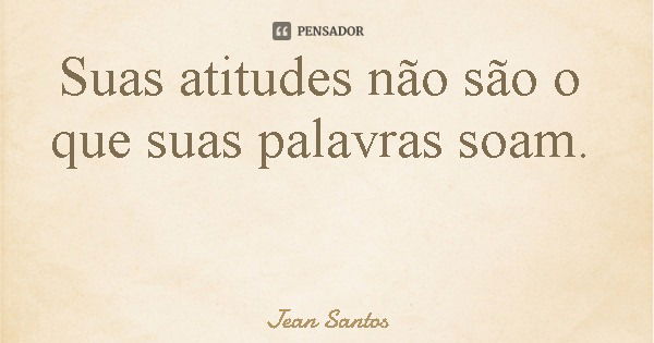 Suas atitudes não são o que suas palavras soam.... Frase de Jean Santos.
