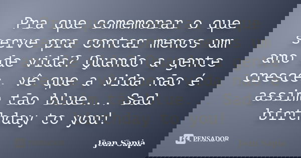 Pra que comemorar o que serve pra contar menos um ano de vida? Quando a gente cresce, vê que a vida não é assim tão blue... Sad birthday to you!... Frase de Jean Sapia.