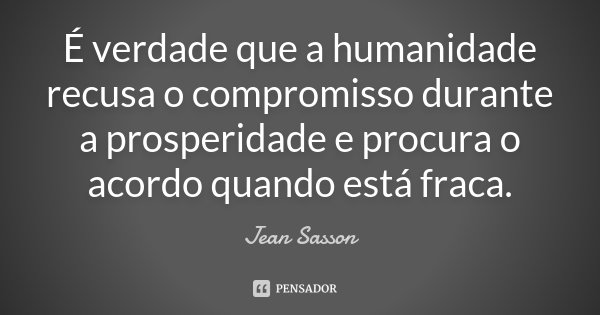 É verdade que a humanidade recusa o compromisso durante a prosperidade e procura o acordo quando está fraca.... Frase de Jean Sasson.