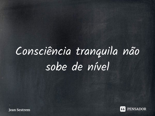 Consciência tranquila não sobe de nível... Frase de Jean Sestrem.