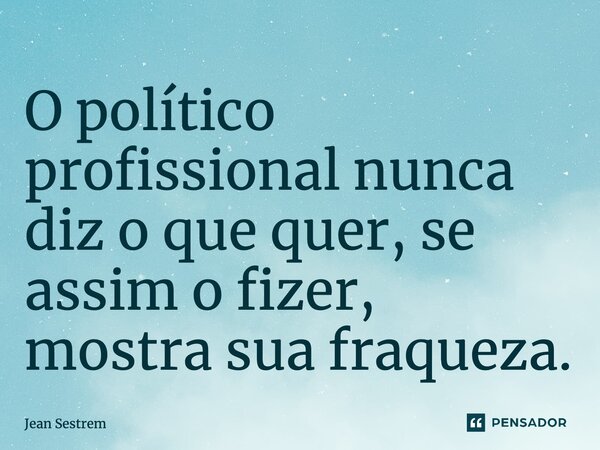 ⁠O político profissional nunca diz o que quer, se assim o fizer, mostra sua fraqueza.... Frase de Jean Sestrem.