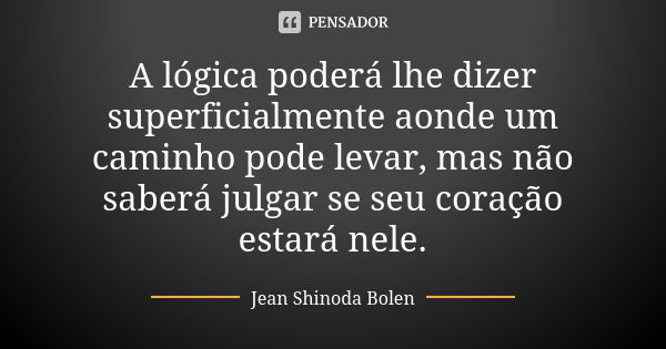 A lógica poderá lhe dizer superficialmente aonde um caminho pode levar, mas não saberá julgar se seu coração estará nele.... Frase de Jean Shinoda Bolen.