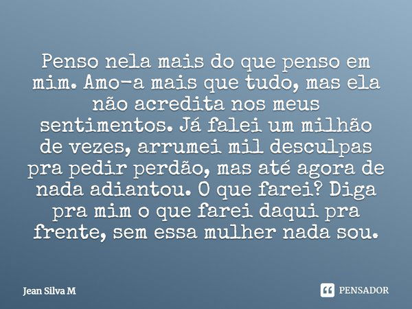 Penso nela mais do que penso em mim. Amo-a mais que tudo, mas ela não acredita nos meus sentimentos. Já falei um milhão de vezes, arrumei mil desculpas pra pedi... Frase de Jean Silva M.