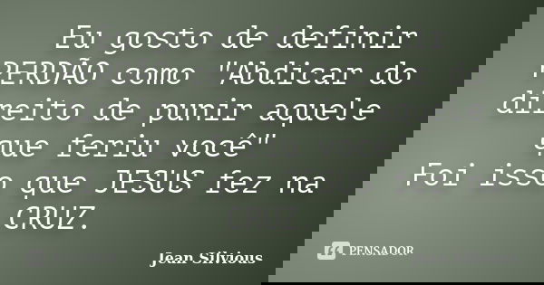 Eu gosto de definir PERDÃO como "Abdicar do direito de punir aquele que feriu você" Foi isso que JESUS fez na CRUZ.... Frase de Jean Silvious.