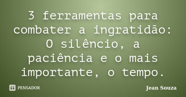 3 ferramentas para combater a ingratidão: O silêncio, a paciência e o mais importante, o tempo.... Frase de Jean Souza.