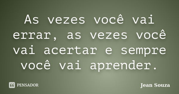 As vezes você vai errar, as vezes você vai acertar e sempre você vai aprender.... Frase de Jean Souza.