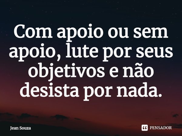 ⁠Com apoio ou sem apoio, lute por seus objetivos e não desista por nada.... Frase de Jean Souza.