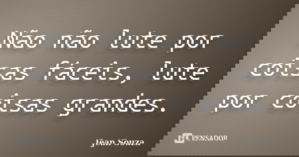 Não não lute por coisas fáceis, lute por coisas grandes.... Frase de Jean Souza.