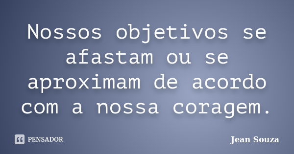 Nossos objetivos se afastam ou se aproximam de acordo com a nossa coragem.... Frase de Jean Souza.