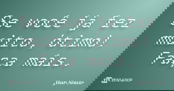 Se você já fez muito, ótimo! Faça mais.... Frase de Jean Souza.