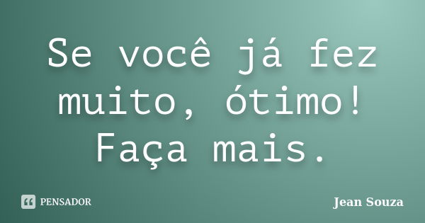 Se você já fez muito, ótimo! Faça mais.... Frase de Jean Souza.