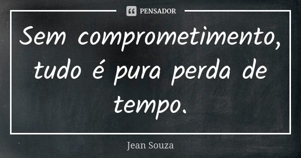 Sem comprometimento, tudo é pura perda de tempo.... Frase de Jean Souza.