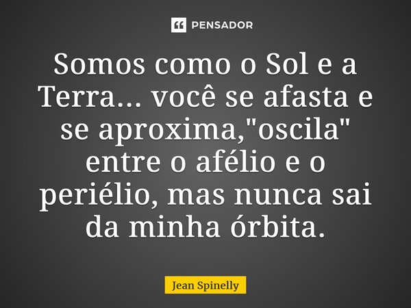 ⁠Somos como o Sol e a Terra... você se afasta e se aproxima, "oscila" entreo afélio e o periélio, mas nunca sai da minha órbita.... Frase de Jean Spinelly.