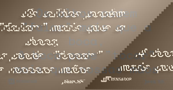 Os olhos podem "falar" mais que a boca, A boca pode "tocar" mais que nossas mãos... Frase de Jean SS.