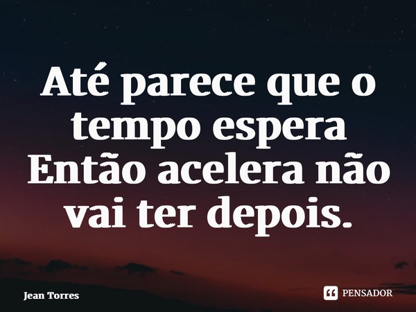 ⁠Até parece que o tempo espera Então acelera não vai ter depois.... Frase de Jean Torres.