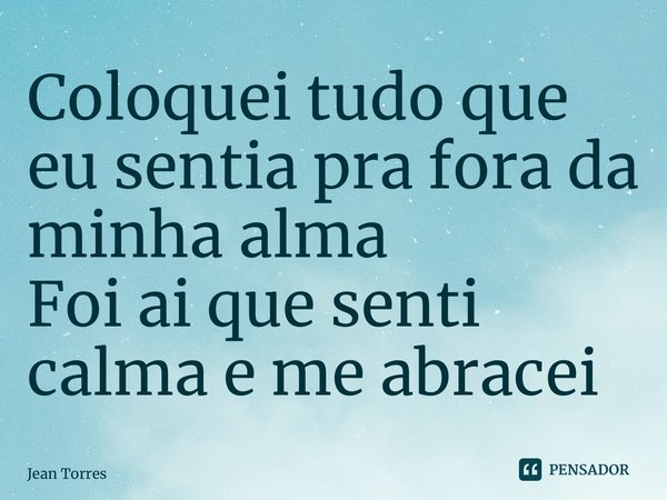 ⁠Coloquei tudo que eu sentia pra fora da minha alma Foi ai que senti calma e me abracei... Frase de Jean Torres.