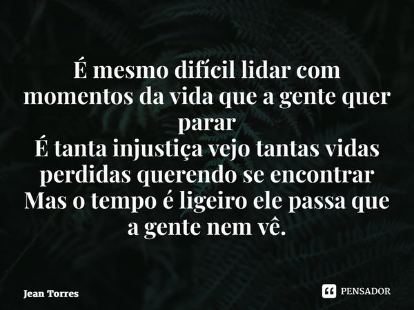 ⁠É mesmo difícil lidar com momentos da vida que a gente quer parar É tanta injustiça vejo tantas vidas perdidas querendo se encontrar Mas o tempo é ligeiro ele ... Frase de Jean Torres.