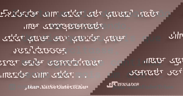 Existe um dia do qual não me arrependo. Um dia que eu quis que voltasse, mas agora ele continua sendo só mais um dia...... Frase de Jean VaiSeFuderTchau.