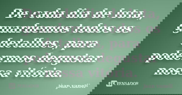 De cada dia de luta, guardemos todos os detalhes, para podermos degustar nossa vitória.... Frase de Jean Vaneli.