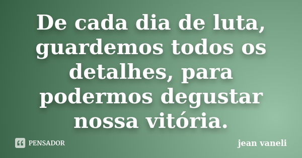 De cada dia de luta, guardemos todos os detalhes, para podermos degustar nossa vitória.... Frase de Jean Vaneli.