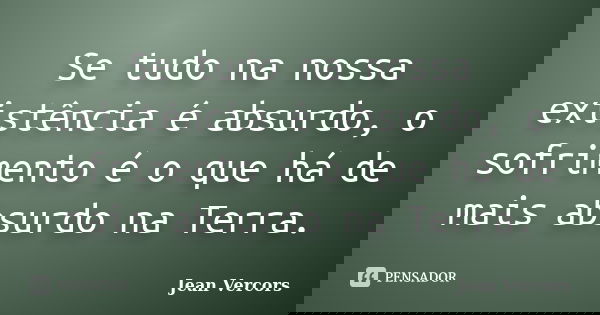 Se tudo na nossa existência é absurdo, o sofrimento é o que há de mais absurdo na Terra.... Frase de Jean Vercors.