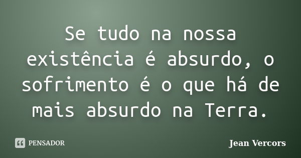 Se tudo na nossa existência é absurdo, o sofrimento é o que há de mais absurdo na Terra.... Frase de Jean Vercors.