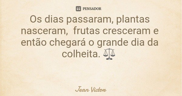 Os dias passaram, plantas nasceram, frutas cresceram e então chegará o grande dia da colheita. ⚖... Frase de Jean Victor.