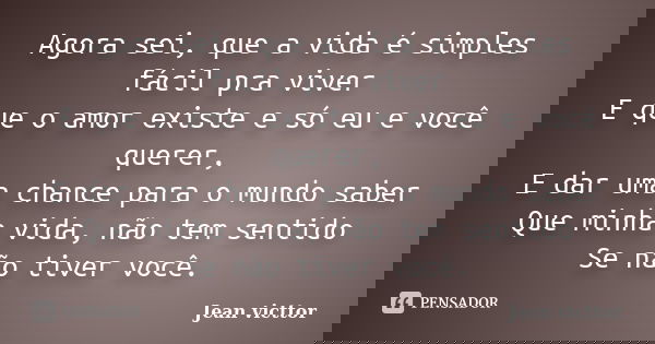 Agora sei, que a vida é simples fácil pra viver E que o amor existe e só eu e você querer, E dar uma chance para o mundo saber Que minha vida, não tem sentido S... Frase de Jean Victtor.