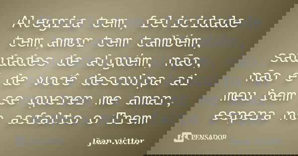 Alegria tem, felicidade tem,amor tem também, saudades de alguém, não, não é de você desculpa ai meu bem se querer me amar, espera no asfalto o Trem... Frase de Jean Victtor.