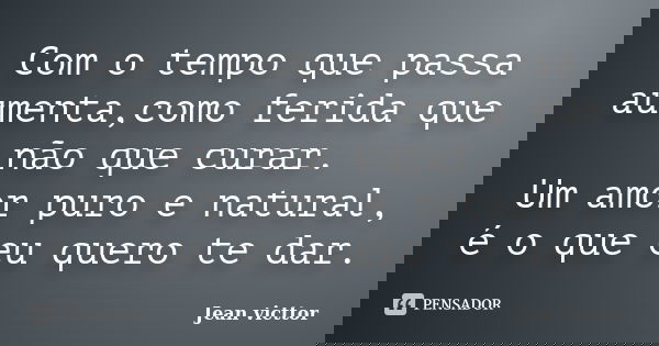 Com o tempo que passa aumenta,como ferida que não que curar. Um amor puro e natural, é o que eu quero te dar.... Frase de Jean Victtor.