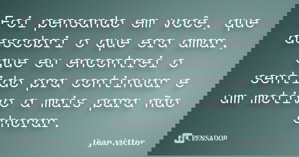 Foi pensando em você, que descobri o que era amar, que eu encontrei o sentido pra continuar e um motivo a mais para não chorar.... Frase de Jean Victtor.