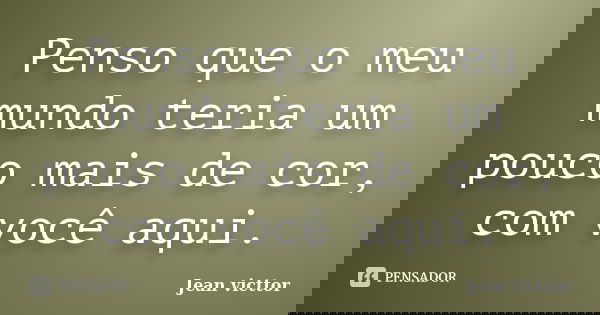 Penso que o meu mundo teria um pouco mais de cor, com você aqui.... Frase de Jean Victtor.