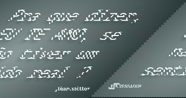 Pra que dizer, EU TE AMO, se não tiver um sentido real ?... Frase de Jean Victtor.