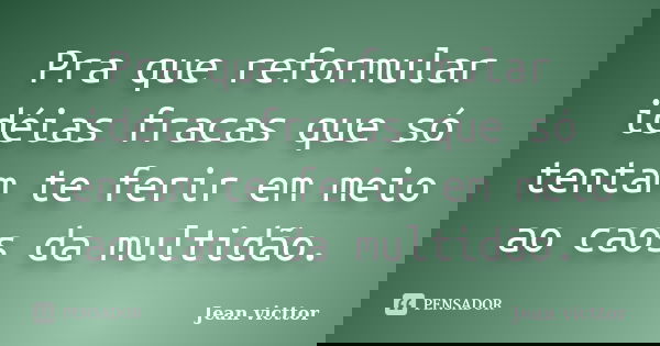 Pra que reformular idéias fracas que só tentam te ferir em meio ao caos da multidão.... Frase de Jean Victtor.