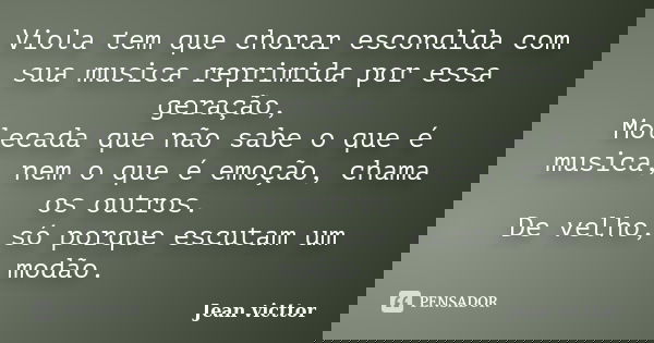 Viola tem que chorar escondida com sua musica reprimida por essa geração, Molecada que não sabe o que é musica, nem o que é emoção, chama os outros. De velho, s... Frase de Jean Victtor.