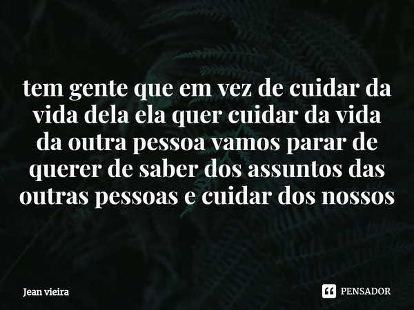 ⁠tem gente que em vez de cuidar da vida dela ela quer cuidar da vida da outra pessoa vamos parar de querer de saber dos assuntos das outras pessoas e cuidar dos... Frase de Jean vieira.