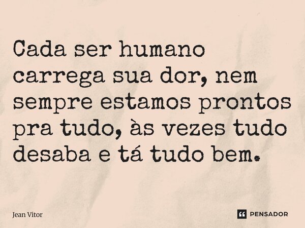 Cada ser humano carrega sua dor, nem sempre estamos prontos pra tudo, as vezes tudo desaba e ta tudo bem... Frase de Jean Vitor.