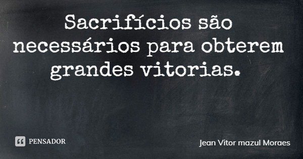 Sacrifícios são necessários para obterem grandes vitorias.... Frase de Jean Vitor mazul Moraes.