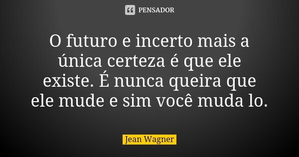 O futuro e incerto mais a única certeza é que ele existe. É nunca queira que ele mude e sim você muda lo.... Frase de Jean Wagner.