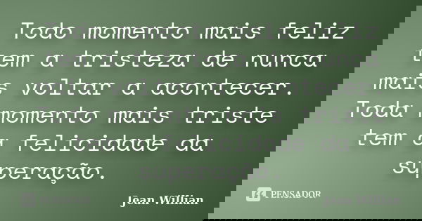Todo momento mais feliz tem a tristeza de nunca mais voltar a acontecer. Toda momento mais triste tem a felicidade da superação.... Frase de Jean Willian.
