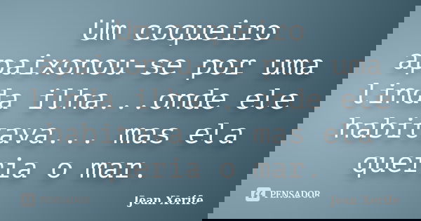 Um coqueiro apaixonou-se por uma linda ilha...onde ele habitava... mas ela queria o mar.... Frase de Jean Xerife.