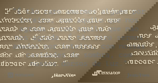 “É tão raro amarmos alguém por inteiro, com aquilo que nos agrada e com aquilo que não nos agrada. É tão raro sermos amados por inteiro, com nossas cavidades de... Frase de Jean-Yves.