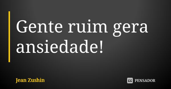 Gente ruim gera ansiedade!... Frase de Jean Zushin.