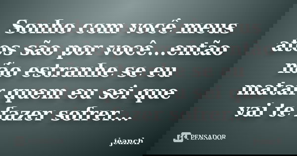 Sonho com você meus atos são por você...então não estranhe se eu matar quem eu sei que vai te fazer sofrer...... Frase de jeanch.