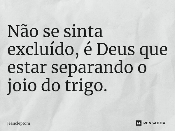 ⁠Não se sinta excluído, é Deus que estar separando o joio do trigo.... Frase de jeancleptom.